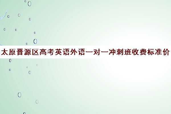 太原晋源区高考英语外语一对一冲刺班收费标准价格一览(太原比较认可的英语机构)