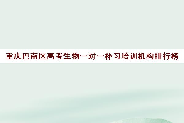 重庆巴南区高考生物一对一补习培训机构排行榜