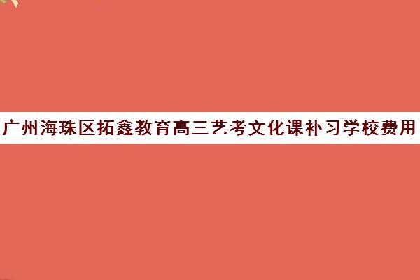 广州海珠区拓鑫教育高三艺考文化课补习学校费用多少钱