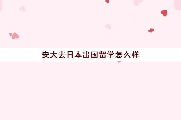 安大去日本出国留学怎么样(几岁可以去日本留学)