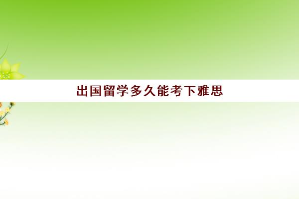 出国留学多久能考下雅思(雅思考试一般多长时间能考完)