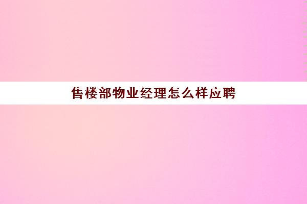 售楼部物业经理怎么样应聘(应聘物业经理需要具备哪些条件)