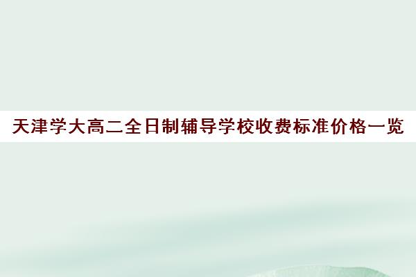 天津学大高二全日制辅导学校收费标准价格一览(天津高中补课机构)