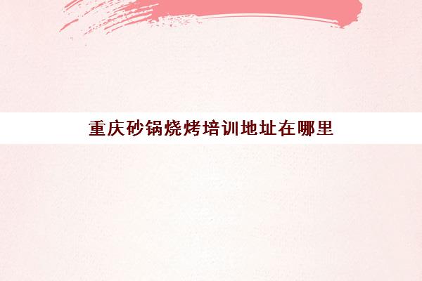 重庆砂锅烧烤培训地址在哪里(重庆最好吃的烧烤)