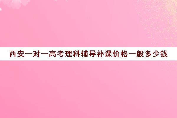 西安一对一高考理科辅导补课价格一般多少钱(西安高三一对一哪里补的好)