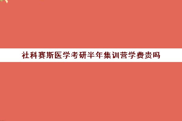 社科赛斯医学考研半年集训营学费贵吗（社科赛斯考研班价格）