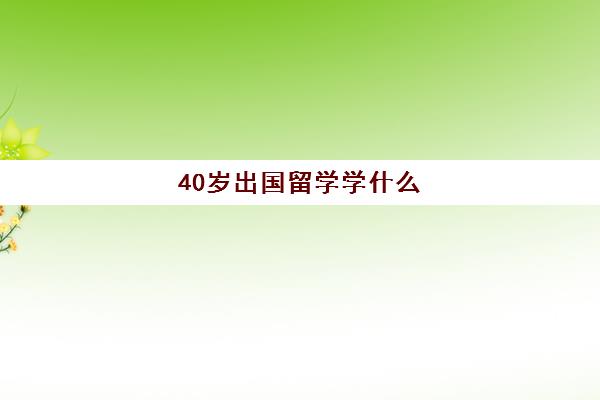 40岁出国留学学什么(40岁学什么好找工作)