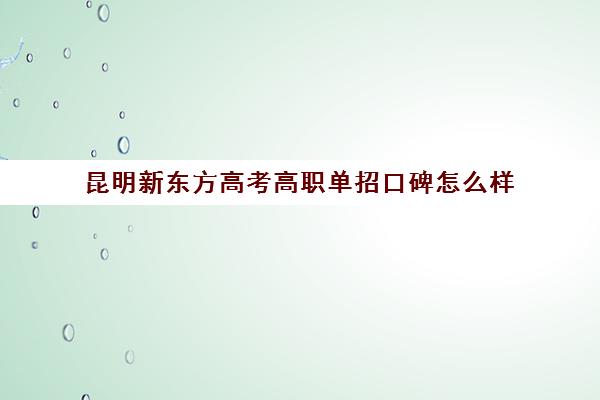 昆明新东方高考高职单招口碑怎么样(昆明卫生职业学院单招)