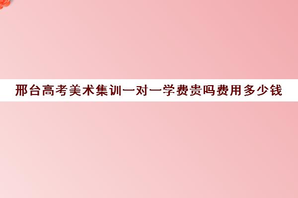 邢台高考美术集训一对一学费贵吗费用多少钱(河北美术学院收费标准)