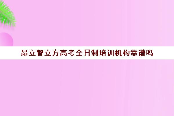 昂立智立方高考全日制培训机构靠谱吗（高中全日制培训机构）