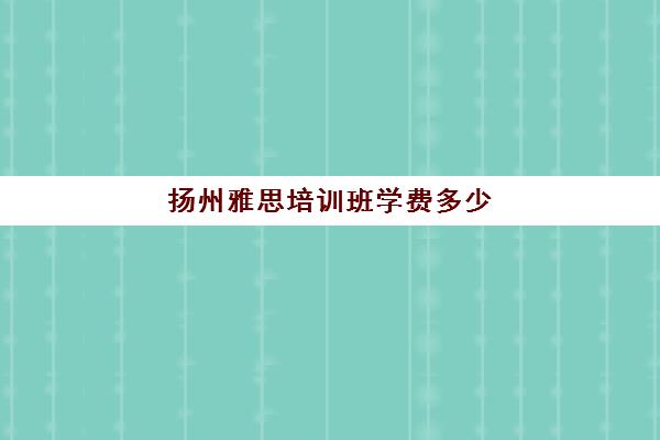 扬州雅思培训班学费多少(雅思辅导班收费价目表)