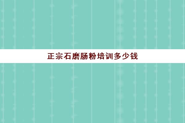 正宗石磨肠粉培训多少钱(云浮石磨肠粉)