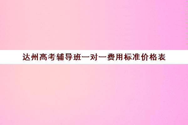 达州高考辅导班一对一费用标准价格表(达州西外补课机构)