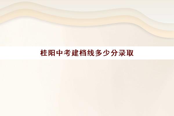 桂阳中考建档线多少分录取(桂阳三中录取分数线2024)