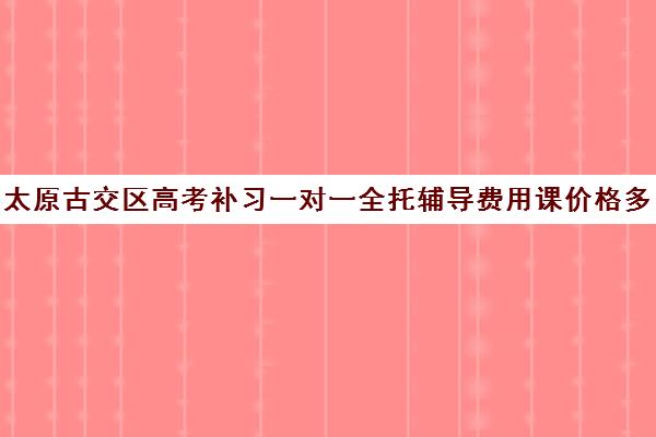 太原古交区高考补习一对一全托辅导费用课价格多少钱