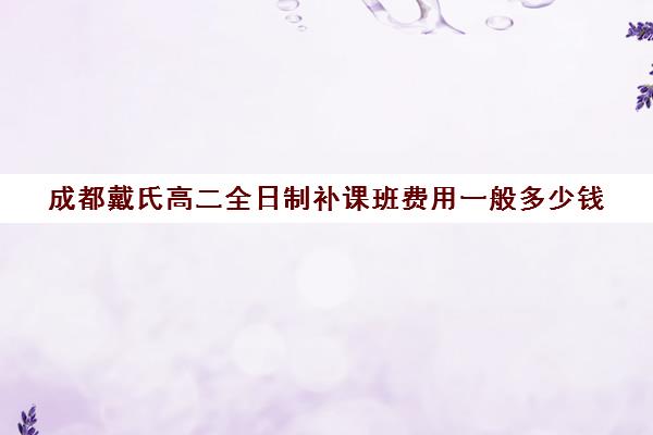 成都戴氏高二全日制补课班费用一般多少钱(成都高中补课机构排名榜)