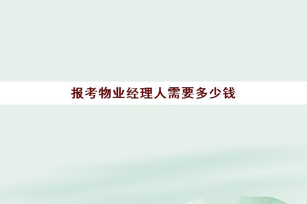 报考物业经理人需要多少钱(物业经理证书怎么考多少钱)