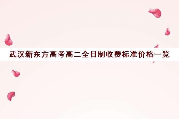 武汉新东方高考高二全日制收费标准价格一览(高二一对一辅导收费标准)