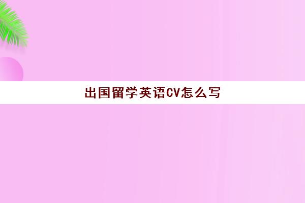 出国留学英语CV怎么写(英文cv模板在校学生)