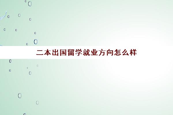 二本出国留学就业方向怎么样(出国读研回来好就业吗)