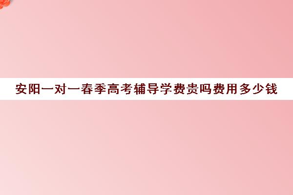 安阳一对一春季高考辅导学费贵吗费用多少钱(春季高考培训班学费)