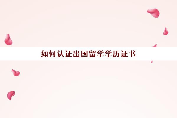 如何认证出国留学学历证书(中留服将严查留学生学历认证)