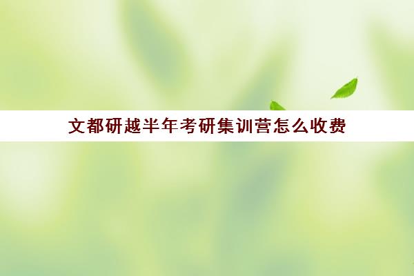 文都研越半年考研集训营怎么收费（文都考研线下班多少钱）