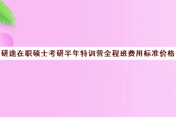 研途在职硕士考研半年特训营全程班费用标准价格表（在职考研培训机构费用）