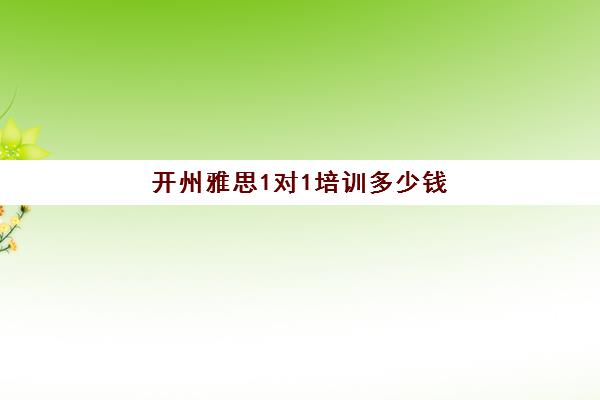 开州雅思1对1培训多少钱(大连新东方雅思培训学校电话)