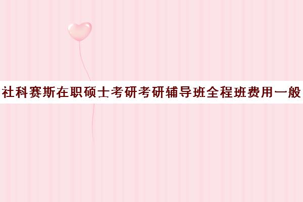 社科赛斯在职硕士考研考研辅导班全程班费用一般多少钱（社科赛斯是正规的吗）