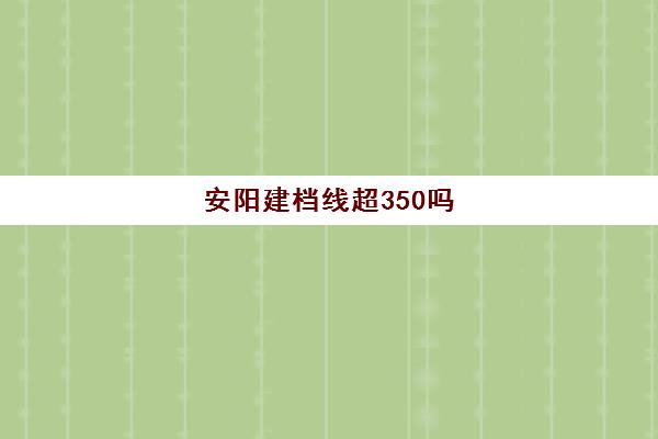 安阳建档线超350吗(建档费用一般是多少)