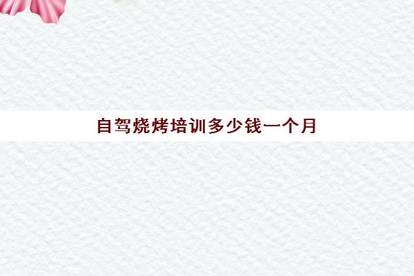 自驾烧烤培训多少钱一个月(学烧烤技术培训哪里好)