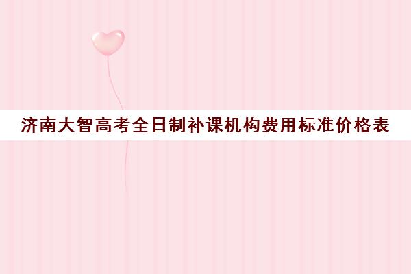 济南大智高考全日制补课机构费用标准价格表(济南大智艺考文化课辅导怎么样)