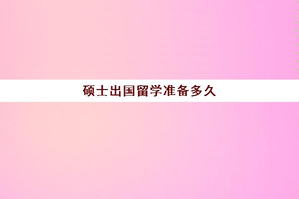 硕士出国留学准备多久(国外硕士研究生读几年)