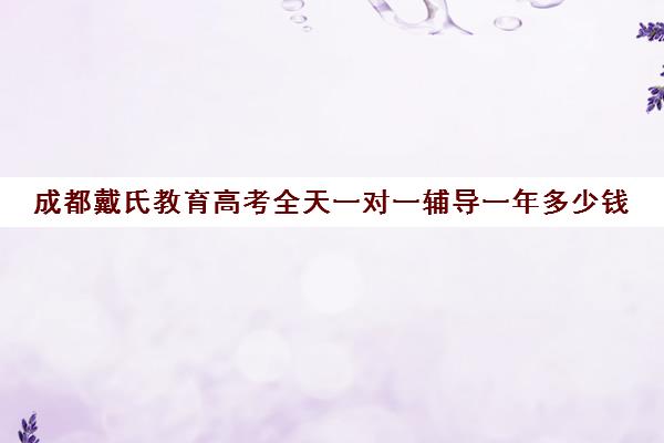 成都戴氏教育高考全天一对一辅导一年多少钱(戴氏教育一对一多少钱)