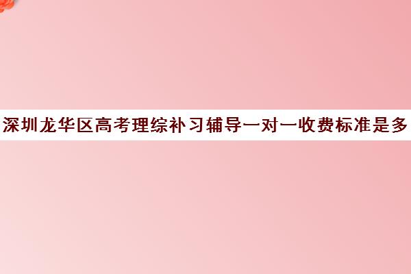 深圳龙华区高考理综补习辅导一对一收费标准是多少补课多少钱一小时