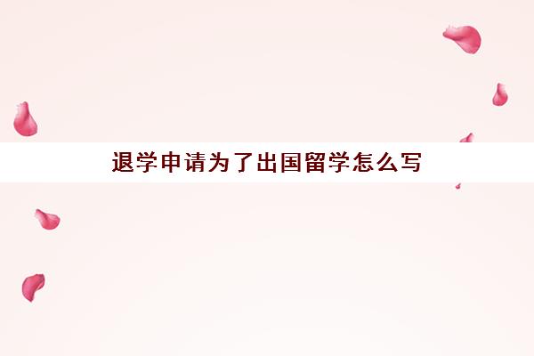 退学申请为了出国留学怎么写(个人原因退学理由)