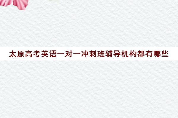 太原高考英语一对一冲刺班辅导机构都有哪些(高考线上辅导机构有哪些比较好)