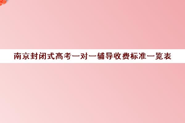 南京封闭式高考一对一辅导收费标准一览表(高三封闭式培训机构费用)