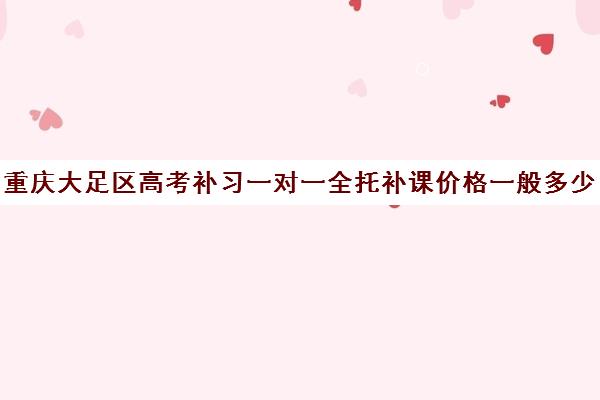 重庆大足区高考补习一对一全托补课价格一般多少钱