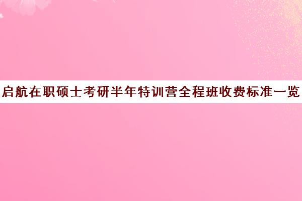 启航在职硕士考研半年特训营全程班收费标准一览表（考在职研究生培训机构哪个好）