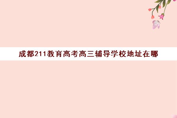 成都211教育高考高三辅导学校地址在哪(成都高三一对一补课哪家好)