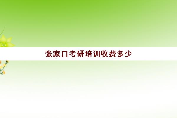 张家口考研培训收费多少(考研培训班费用大概多少)