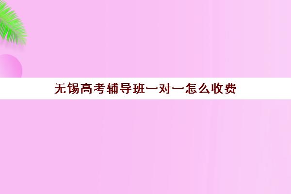 无锡高考辅导班一对一怎么收费(10个人一班辅导班收费)