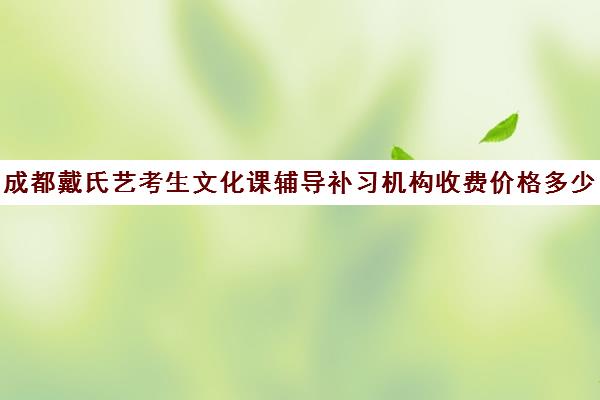 成都戴氏艺考生文化课辅导补习机构收费价格多少钱