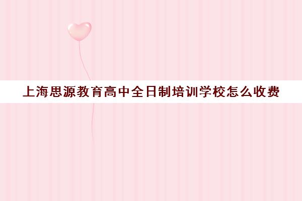 上海思源教育高中全日制培训学校怎么收费（上海高中培训哪个机构好）