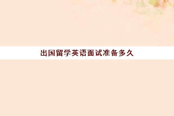 出国留学英语面试准备多久(申请留学多久能拿到offer)