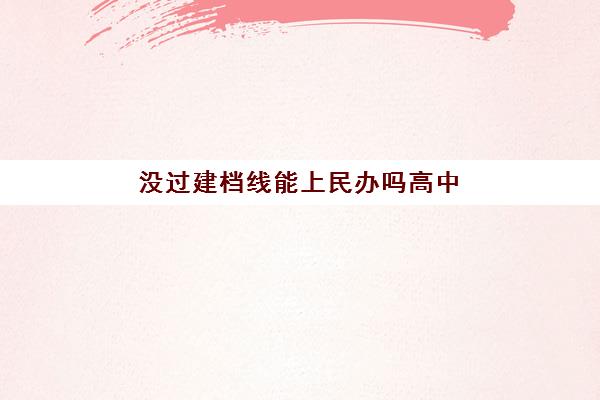 没过建档线能上民办吗高中(中考没考好可以去私立高中吗)