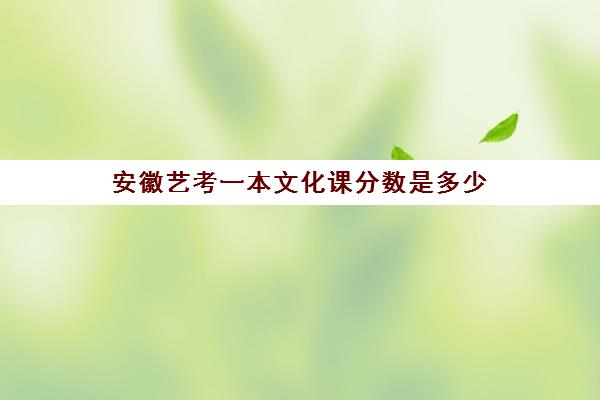 安徽艺考一本文化课分数是多少(安徽志愿填报能填多少专业)