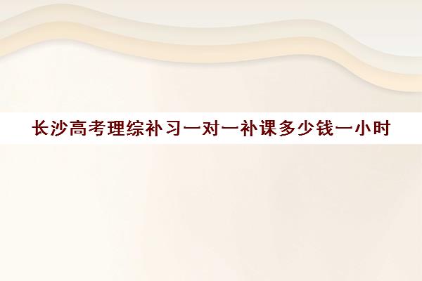 长沙高考理综补习一对一补课多少钱一小时